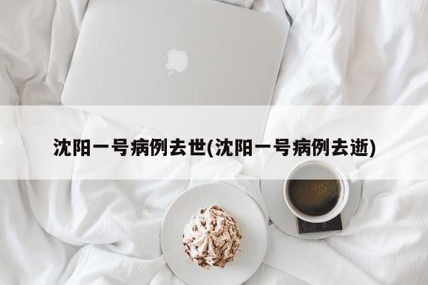 沈阳一号病例去世(沈阳一号病例去逝)