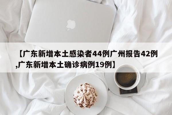 【广东新增本土感染者44例广州报告42例,广东新增本土确诊病例19例】