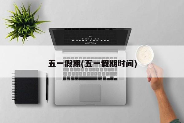 五一假期(五一假期时间)