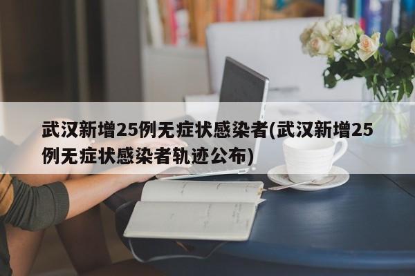 武汉新增25例无症状感染者(武汉新增25例无症状感染者轨迹公布)