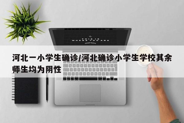 河北一小学生确诊/河北确诊小学生学校其余师生均为阴性