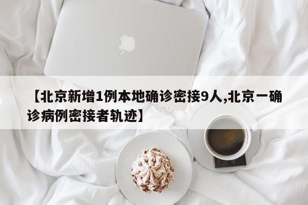 【北京新增1例本地确诊密接9人,北京一确诊病例密接者轨迹】