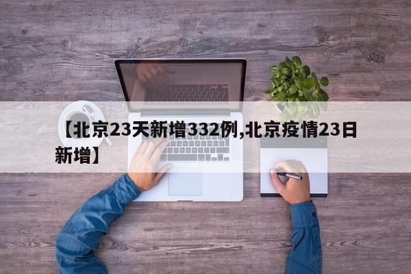 【北京23天新增332例,北京疫情23日新增】