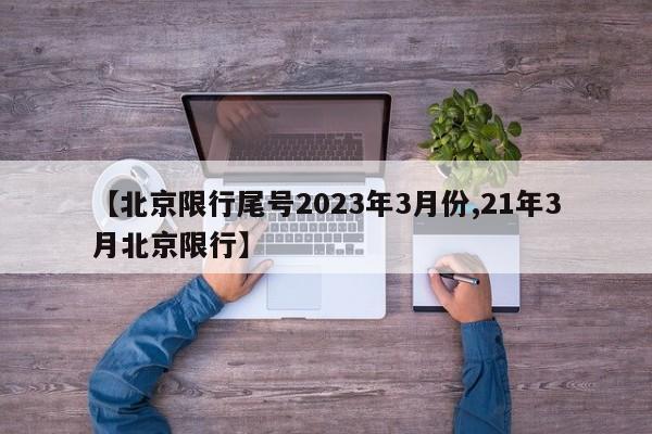 【北京限行尾号2023年3月份,21年3月北京限行】