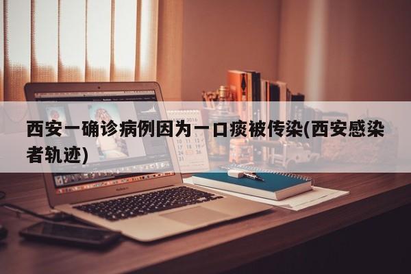 西安一确诊病例因为一口痰被传染(西安感染者轨迹)