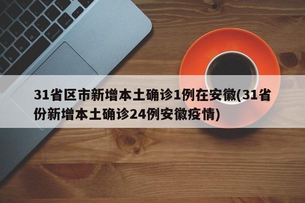 31省区市新增本土确诊1例在安徽(31省份新增本土确诊24例安徽疫情)