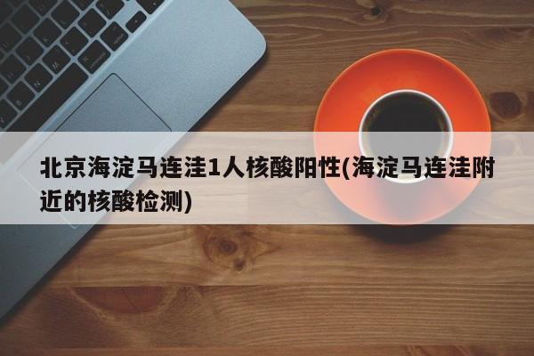 北京海淀马连洼1人核酸阳性(海淀马连洼附近的核酸检测)