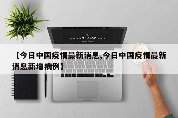 【今日中国疫情最新消息,今日中国疫情最新消息新增病例】