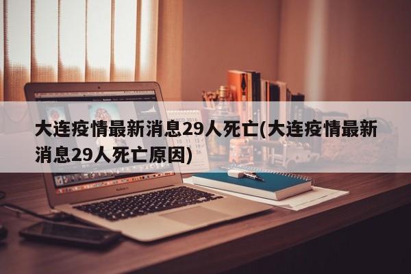 大连疫情最新消息29人死亡(大连疫情最新消息29人死亡原因)