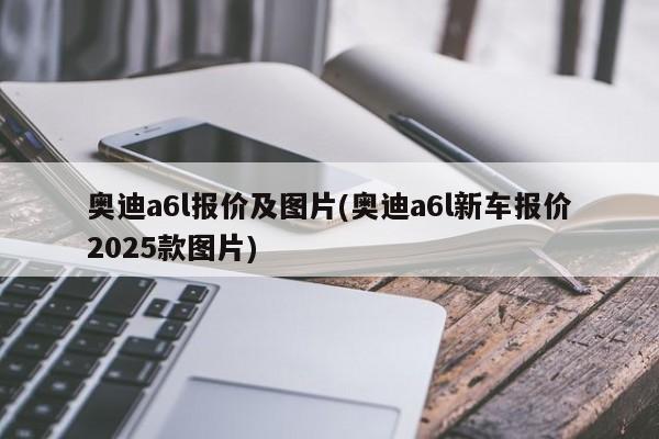 奥迪a6l报价及图片(奥迪a6l新车报价2025款图片)