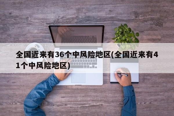 全国近来有36个中风险地区(全国近来有41个中风险地区)