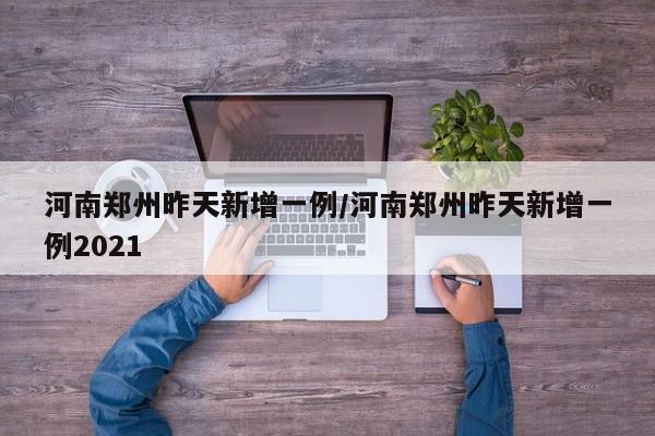 河南郑州昨天新增一例/河南郑州昨天新增一例2021