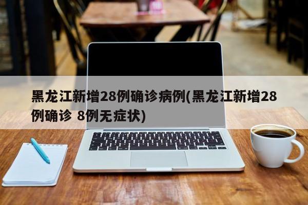 黑龙江新增28例确诊病例(黑龙江新增28例确诊 8例无症状)