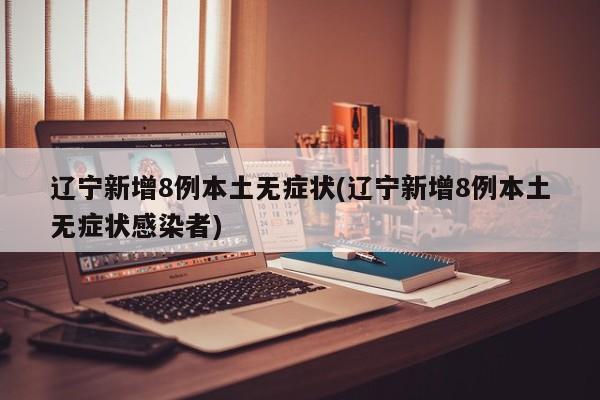 辽宁新增8例本土无症状(辽宁新增8例本土无症状感染者)