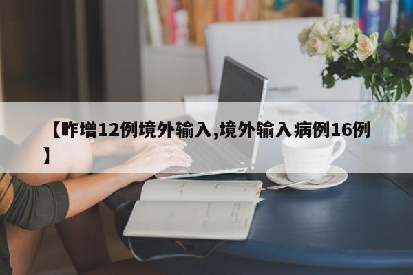 【昨增12例境外输入,境外输入病例16例】