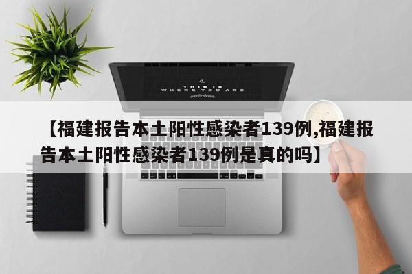 【福建报告本土阳性感染者139例,福建报告本土阳性感染者139例是真的吗】