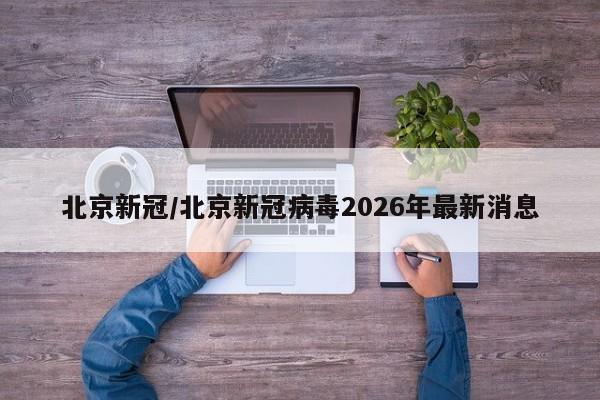 北京新冠/北京新冠病毒2026年最新消息