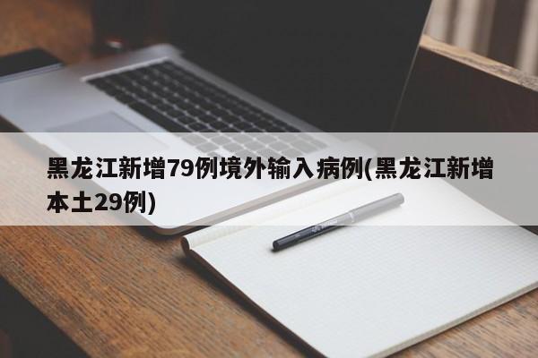 黑龙江新增79例境外输入病例(黑龙江新增本土29例)