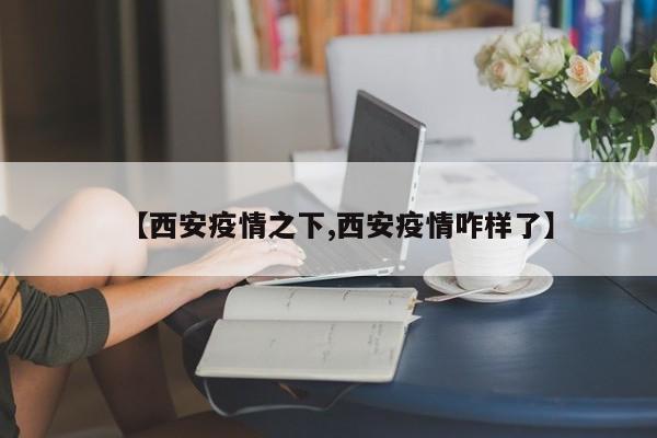 【西安疫情之下,西安疫情咋样了】