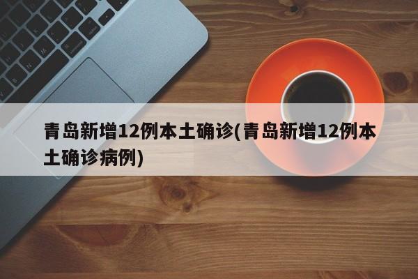 青岛新增12例本土确诊(青岛新增12例本土确诊病例)