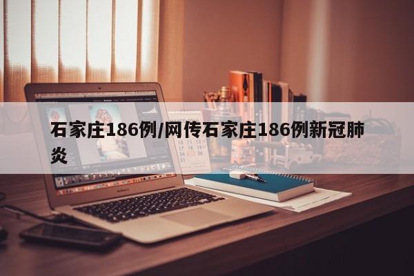 石家庄186例/网传石家庄186例新冠肺炎