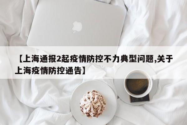 【上海通报2起疫情防控不力典型问题,关于上海疫情防控通告】