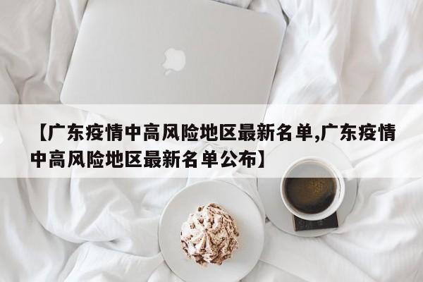 【广东疫情中高风险地区最新名单,广东疫情中高风险地区最新名单公布】