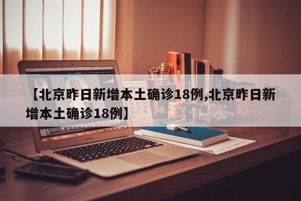 【北京昨日新增本土确诊18例,北京昨日新增本土确诊18例】