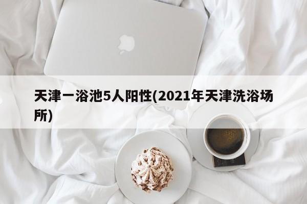 天津一浴池5人阳性(2021年天津洗浴场所)