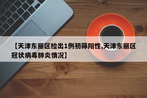【天津东丽区检出1例初筛阳性,天津东丽区冠状病毒肺炎情况】