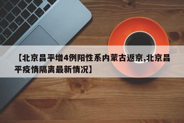 【北京昌平增4例阳性系内蒙古返京,北京昌平疫情隔离最新情况】