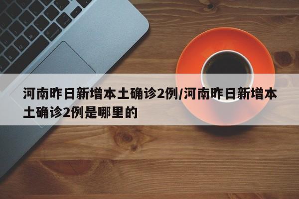 河南昨日新增本土确诊2例/河南昨日新增本土确诊2例是哪里的