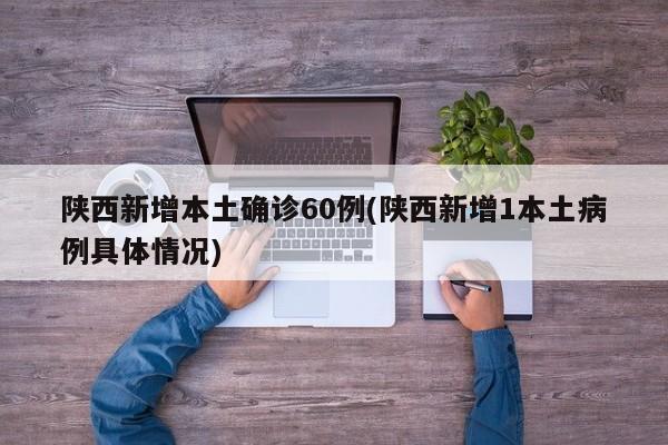 陕西新增本土确诊60例(陕西新增1本土病例具体情况)