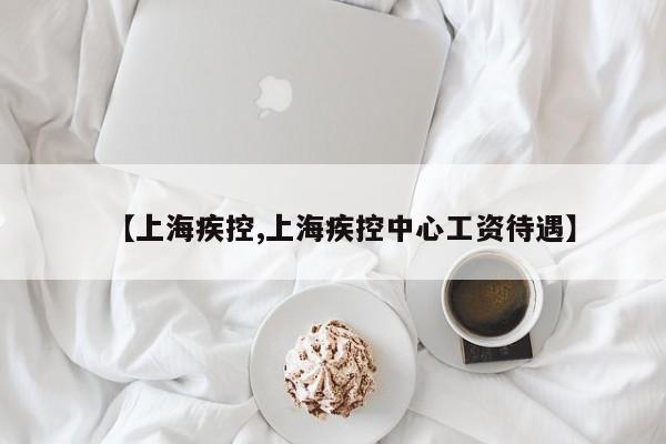 【上海疾控,上海疾控中心工资待遇】
