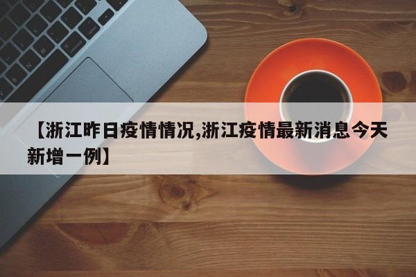 【浙江昨日疫情情况,浙江疫情最新消息今天新增一例】