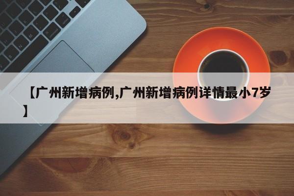 【广州新增病例,广州新增病例详情最小7岁】