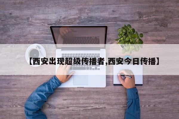 【西安出现超级传播者,西安今日传播】