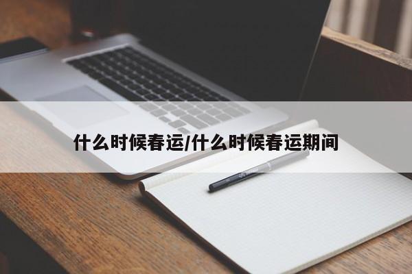什么时候春运/什么时候春运期间