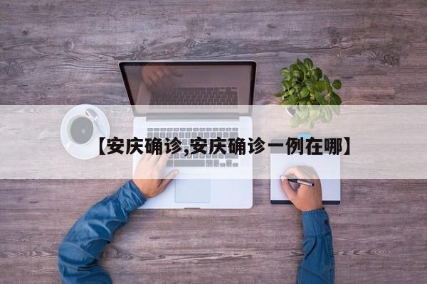 【安庆确诊,安庆确诊一例在哪】