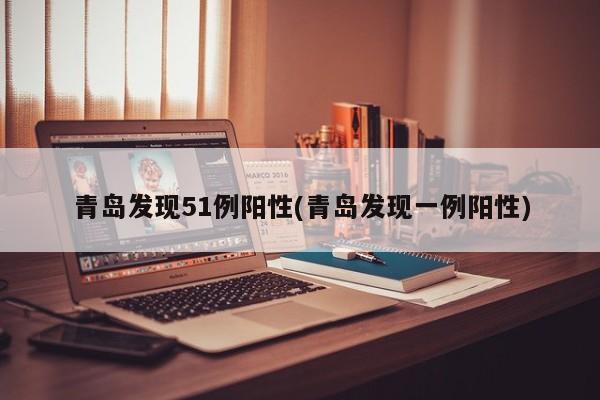 青岛发现51例阳性(青岛发现一例阳性)