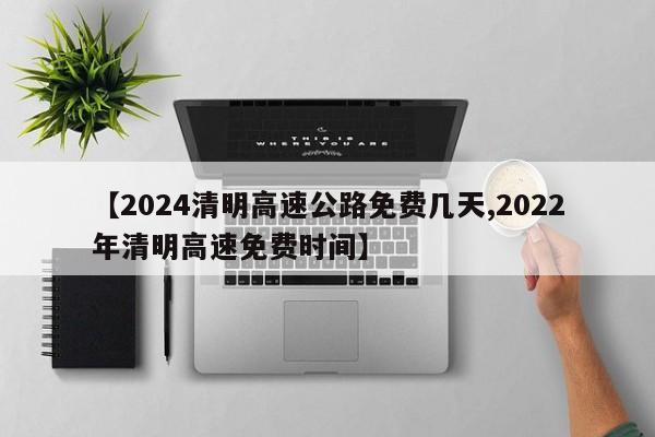 【2024清明高速公路免费几天,2022年清明高速免费时间】