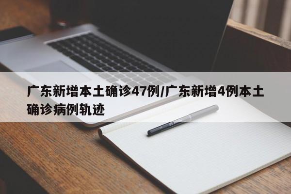 广东新增本土确诊47例/广东新增4例本土确诊病例轨迹