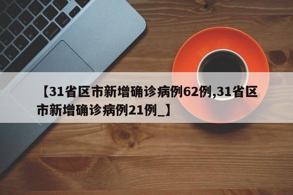 【31省区市新增确诊病例62例,31省区市新增确诊病例21例_】