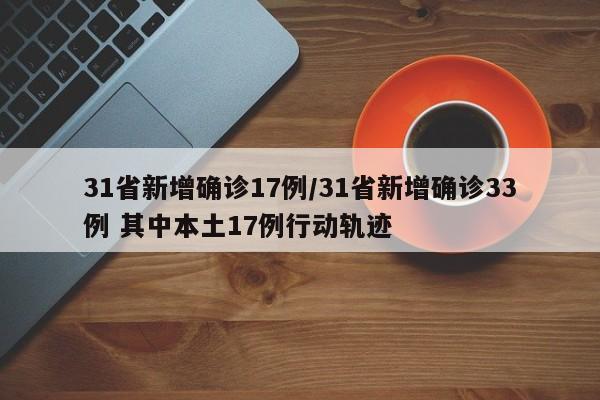 31省新增确诊17例/31省新增确诊33例 其中本土17例行动轨迹