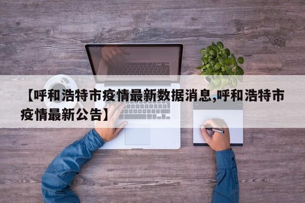 【呼和浩特市疫情最新数据消息,呼和浩特市疫情最新公告】