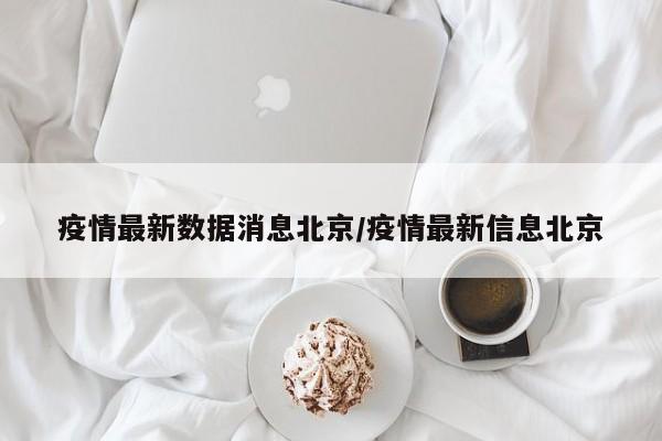 疫情最新数据消息北京/疫情最新信息北京