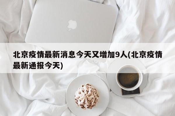 北京疫情最新消息今天又增加9人(北京疫情最新通报今天)
