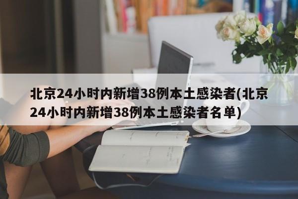 北京24小时内新增38例本土感染者(北京24小时内新增38例本土感染者名单)
