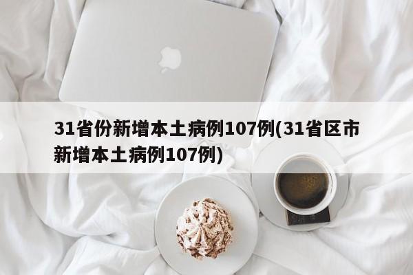 31省份新增本土病例107例(31省区市新增本土病例107例)