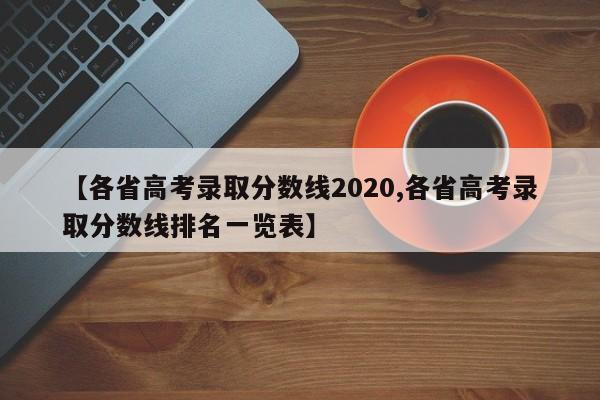 【各省高考录取分数线2020,各省高考录取分数线排名一览表】